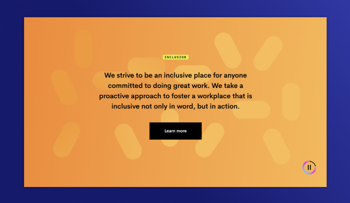 Inclusion: We strive to be an inclusive place for anyone committed to doing great work. We take a proactive approach to foster a workplace that is inclusive not only in word, but in action.