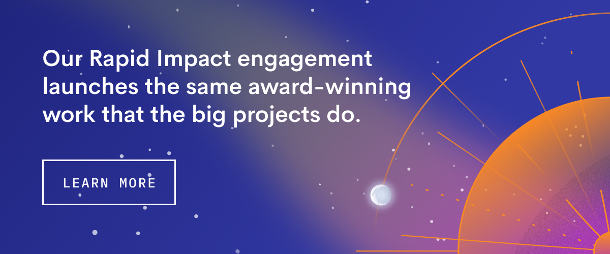 "Our Rapid Impact engagement launches the same award-winning work that the big projects do. Learn more"
